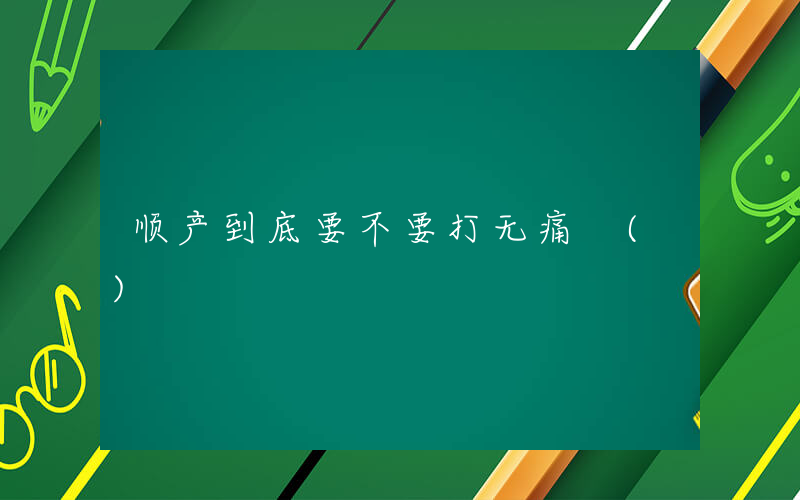 顺产到底要不要打无痛 ()